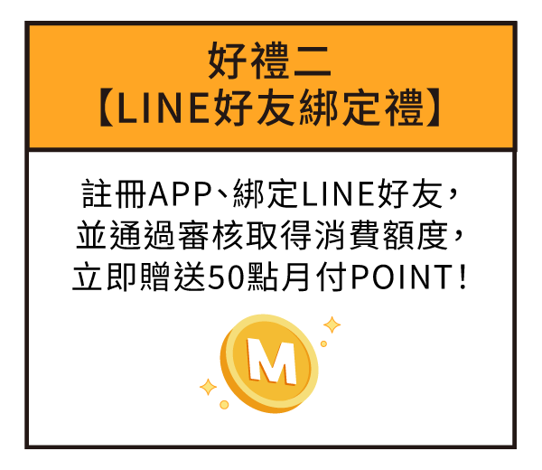 好禮二【LINE好友綁定禮】註冊APP、綁定LINE好友，並通過審核取得消費額度，立即贈送50點月付POINT！